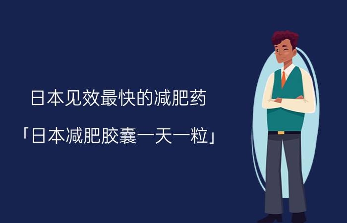 日本见效最快的减肥药 「日本减肥胶囊一天一粒」